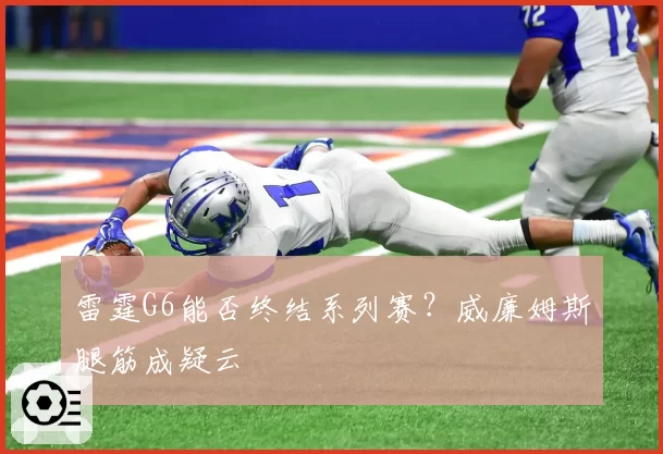雷霆G6能否终结系列赛?威廉姆斯腿筋成疑云