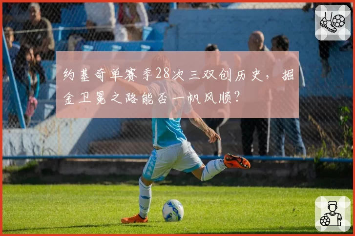 约基奇单赛季28次三双创历史,掘金卫冕之路能否一帆风顺?