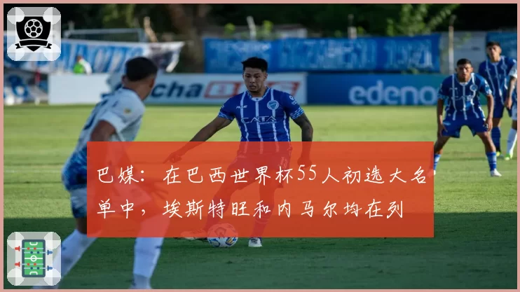巴媒：在巴西世界杯55人初选大名单中，埃斯特旺和内马尔均在列