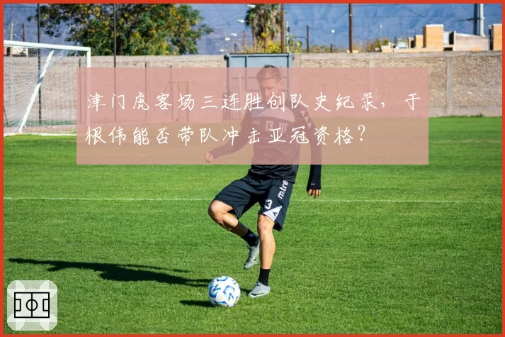 津门虎客场三连胜创队史纪录，于根伟能否带队冲击亚冠资格？
