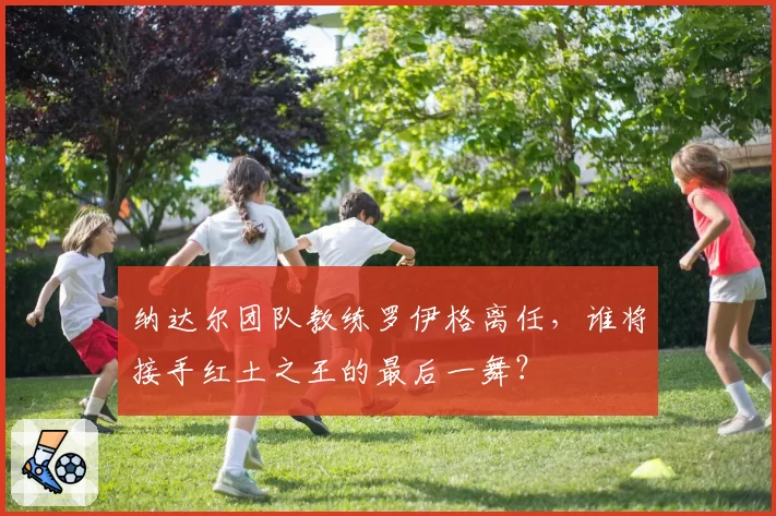 纳达尔团队教练罗伊格离任，谁将接手红土之王的最后一舞？