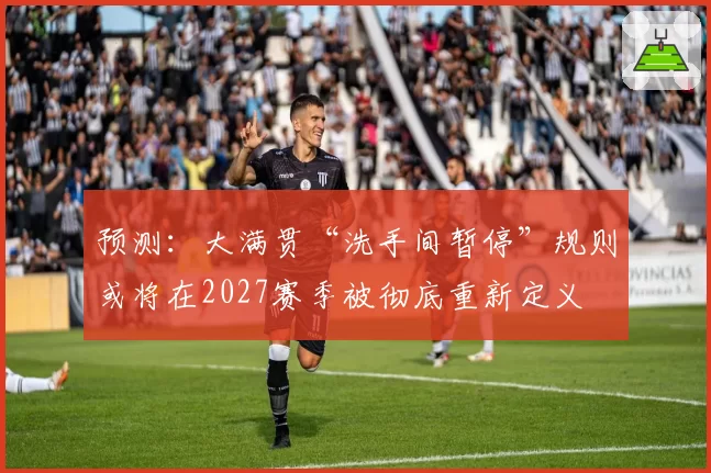 预测：大满贯“洗手间暂停”规则或将在2027赛季被彻底重新定义