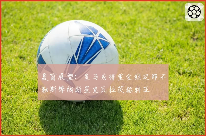 夏窗展望：皇马或将重金锁定那不勒斯锋线新星克瓦拉茨赫利亚