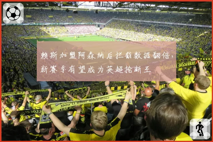 赖斯加盟阿森纳后拦截数据翻倍，新赛季有望成为英超抢断王