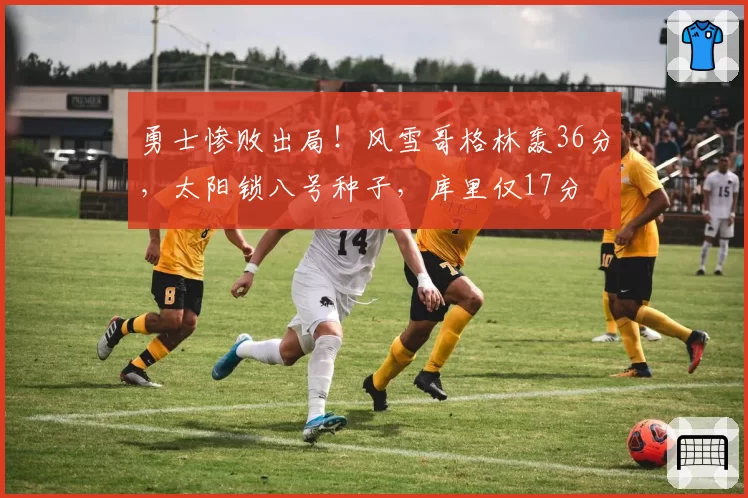 勇士惨败出局！风雪哥格林轰36分，太阳锁八号种子，库里仅17分