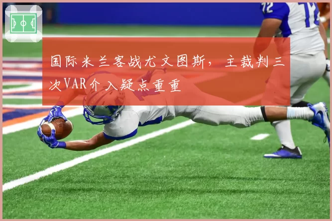 国际米兰客战尤文图斯，主裁判三次VAR介入疑点重重