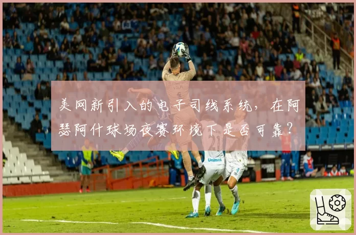 美网新引入的电子司线系统，在阿瑟阿什球场夜赛环境下是否可靠？