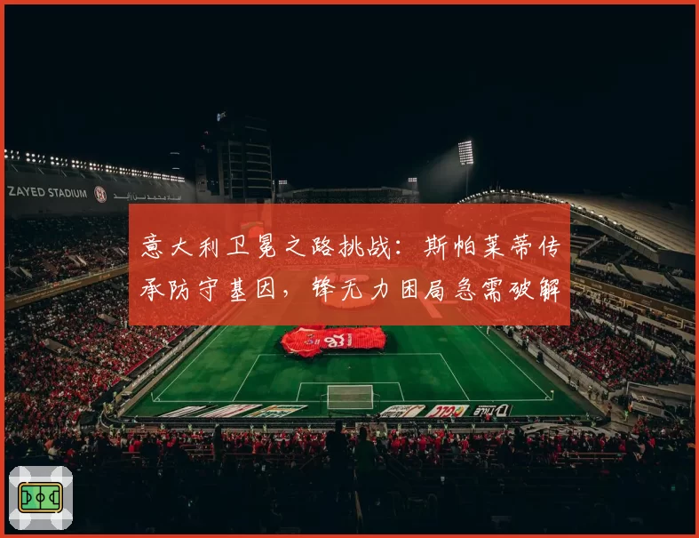 意大利卫冕之路挑战:斯帕莱蒂传承防守基因,锋无力困局急需破解