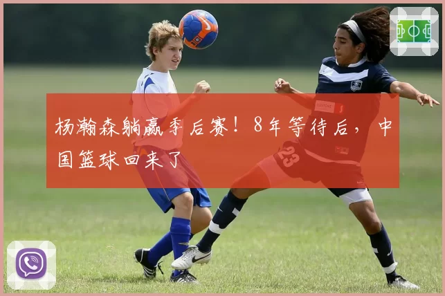 杨瀚森躺赢季后赛!8年等待后,中国篮球回来了