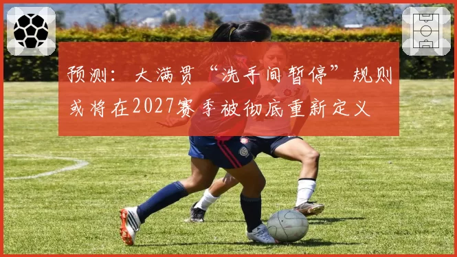 预测：大满贯“洗手间暂停”规则或将在2027赛季被彻底重新定义