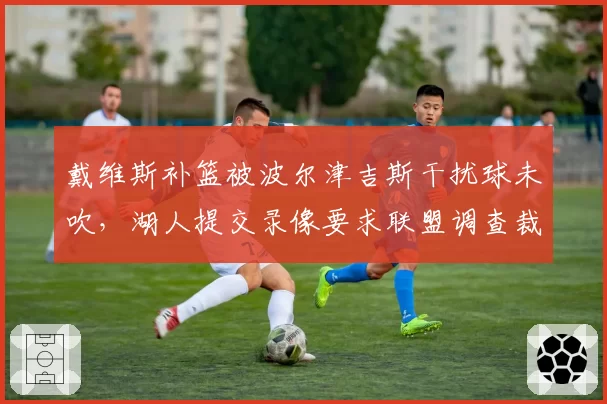 戴维斯补篮被波尔津吉斯干扰球未吹，湖人提交录像要求联盟调查裁判组