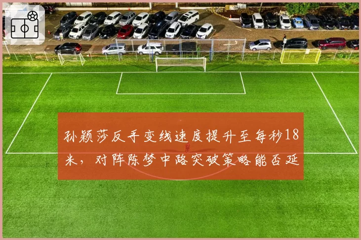 孙颖莎反手变线速度提升至每秒18米，对阵陈梦中路突破策略能否延续连胜