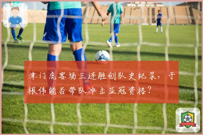 津门虎客场三连胜创队史纪录,于根伟能否带队冲击亚冠资格?