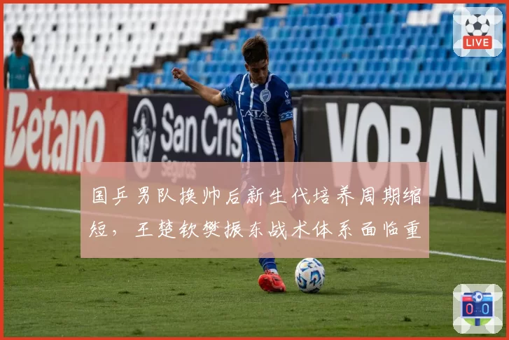 国乒男队换帅后新生代培养周期缩短,王楚钦樊振东战术体系面临重构