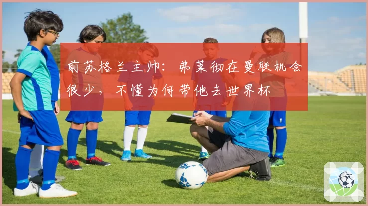 前苏格兰主帅:弗莱彻在曼联机会很少,不懂为何带他去世界杯