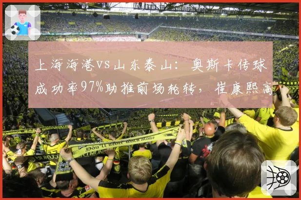 上海海港vs山东泰山：奥斯卡传球成功率97%助推前场轮转，崔康熙高位逼抢失效率达64%