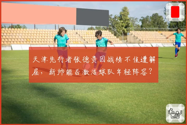 天津先行者张德贵因战绩不佳遭解雇，新帅能否激活球队年轻阵容？
