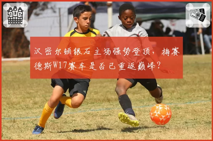 汉密尔顿银石主场强势登顶，梅赛德斯W17赛车是否已重返巅峰？