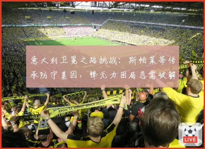 意大利卫冕之路挑战:斯帕莱蒂传承防守基因,锋无力困局急需破解